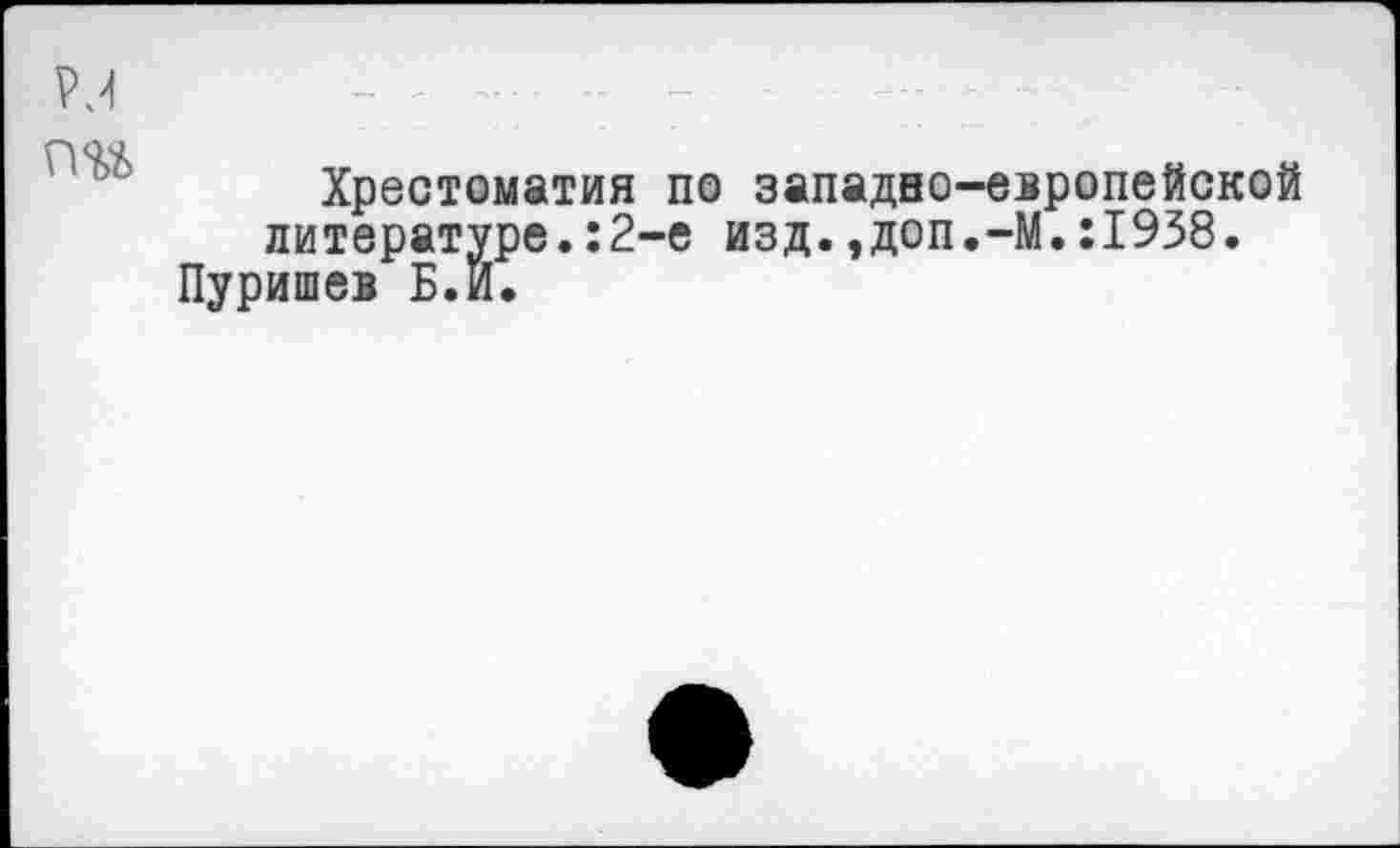 ﻿Хрестоматия по западно-европейской литературе.:2-е изд.,доп.-М.:1938.
Пуришев Б.И.